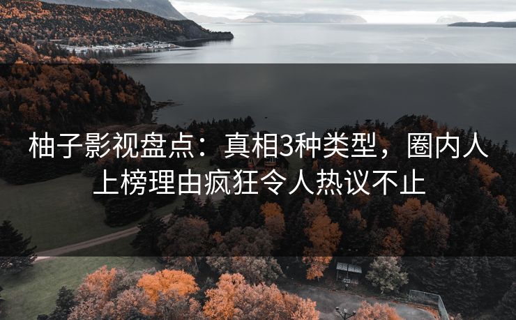 柚子影视盘点：真相3种类型，圈内人上榜理由疯狂令人热议不止