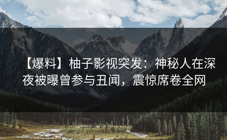 【爆料】柚子影视突发：神秘人在深夜被曝曾参与丑闻，震惊席卷全网