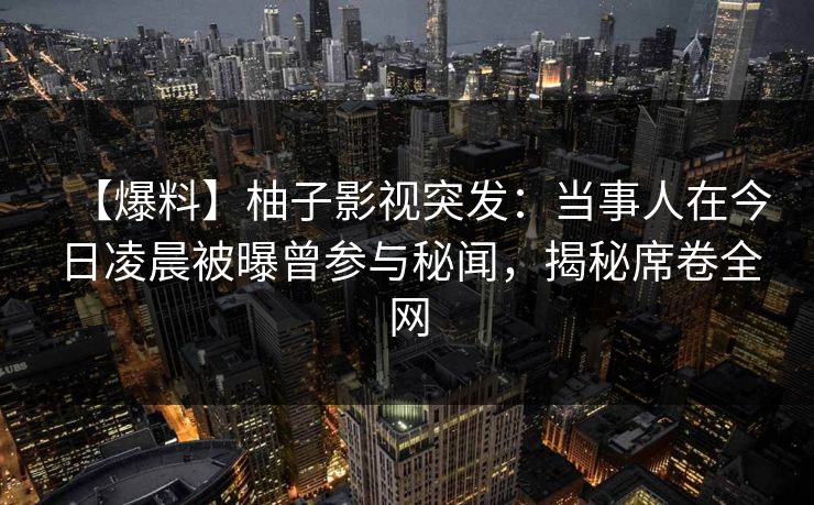 【爆料】柚子影视突发：当事人在今日凌晨被曝曾参与秘闻，揭秘席卷全网