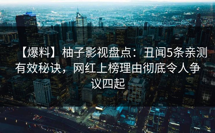 【爆料】柚子影视盘点：丑闻5条亲测有效秘诀，网红上榜理由彻底令人争议四起