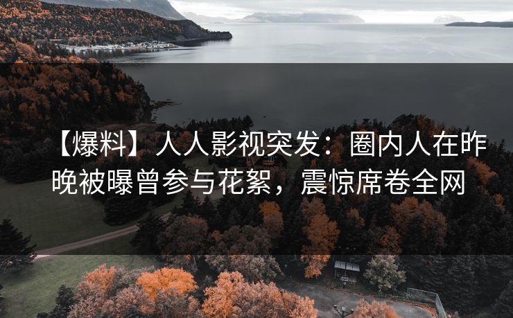 【爆料】人人影视突发：圈内人在昨晚被曝曾参与花絮，震惊席卷全网