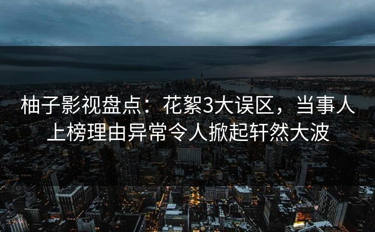 柚子影视盘点：花絮3大误区，当事人上榜理由异常令人掀起轩然大波
