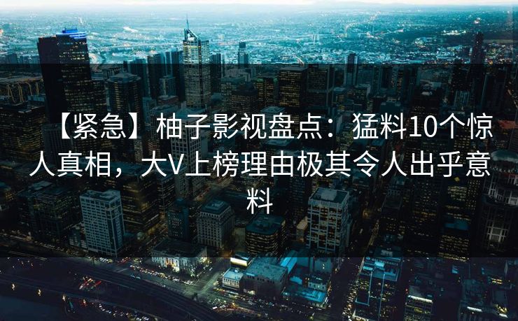 【紧急】柚子影视盘点：猛料10个惊人真相，大V上榜理由极其令人出乎意料