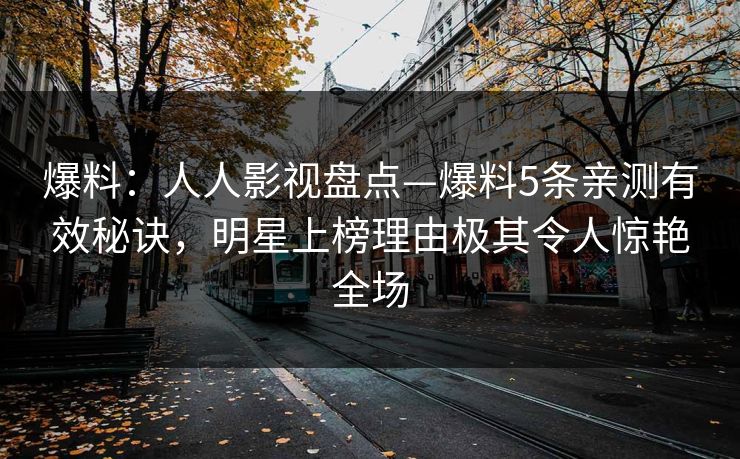 爆料：人人影视盘点—爆料5条亲测有效秘诀，明星上榜理由极其令人惊艳全场