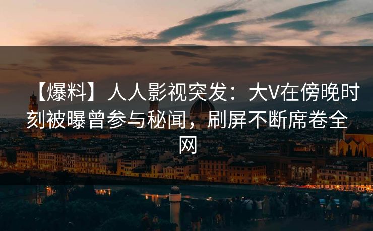 【爆料】人人影视突发:大V在傍晚时刻被曝曾参与秘闻,刷屏不断席卷全网 【爆料】人人影视突发:大V在傍晚时刻被曝曾参与秘闻,刷屏不断席卷全网
