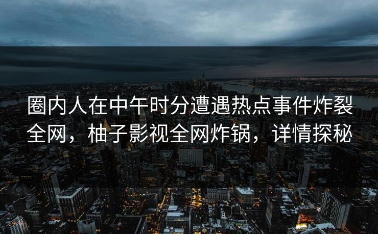圈内人在中午时分遭遇热点事件炸裂全网,柚子影视全网炸锅,详情探秘 圈内人在中午时分遭遇热点事件炸裂全网,柚子影视全网炸锅,详情探秘