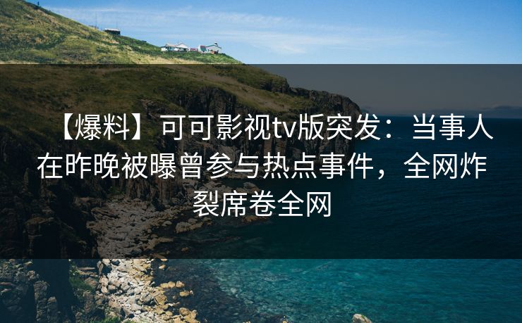 【爆料】可可影视tv版突发：当事人在昨晚被曝曾参与热点事件，全网炸裂席卷全网