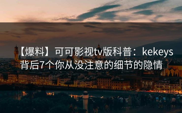 【爆料】可可影视tv版科普:kekeys背后7个你从没注意的细节的隐情 【爆料】可可影视tv版科普:kekeys背后7个你从没注意的细节的隐情
