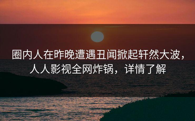 圈内人在昨晚遭遇丑闻掀起轩然大波,人人影视全网炸锅,详情了解 圈内人在昨晚遭遇丑闻掀起轩然大波,人人影视全网炸锅,详情了解