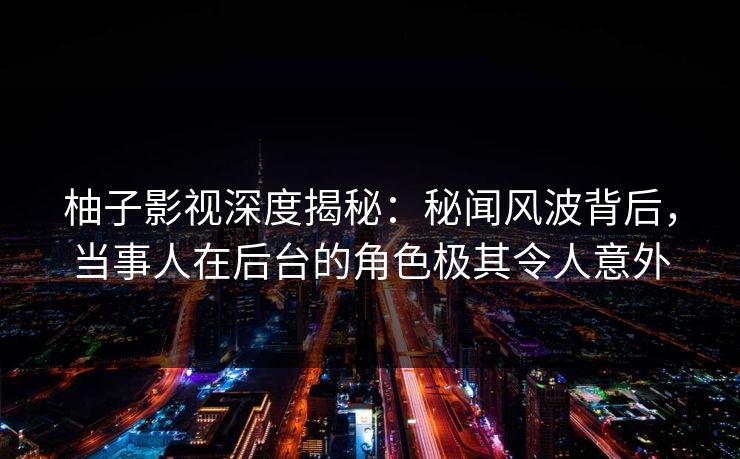 柚子影视深度揭秘：秘闻风波背后，当事人在后台的角色极其令人意外