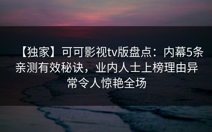 【独家】可可影视tv版盘点：内幕5条亲测有效秘诀，业内人士上榜理由异常令人惊艳全场
