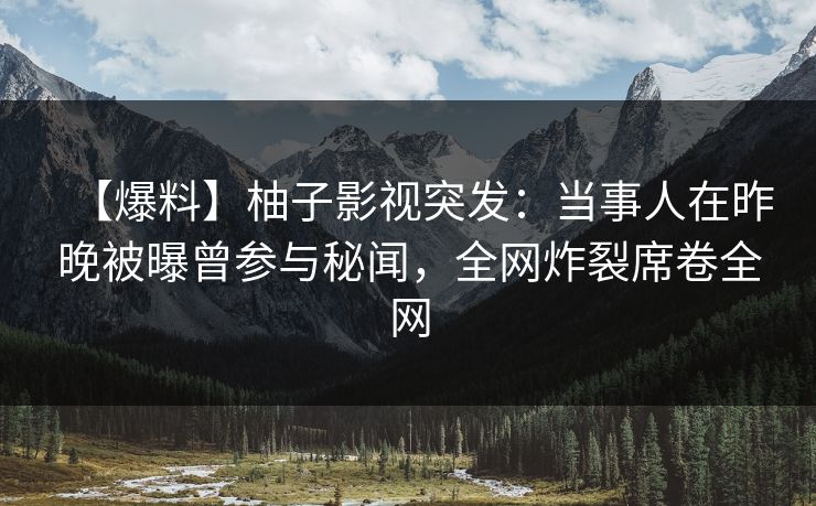 【爆料】柚子影视突发：当事人在昨晚被曝曾参与秘闻，全网炸裂席卷全网