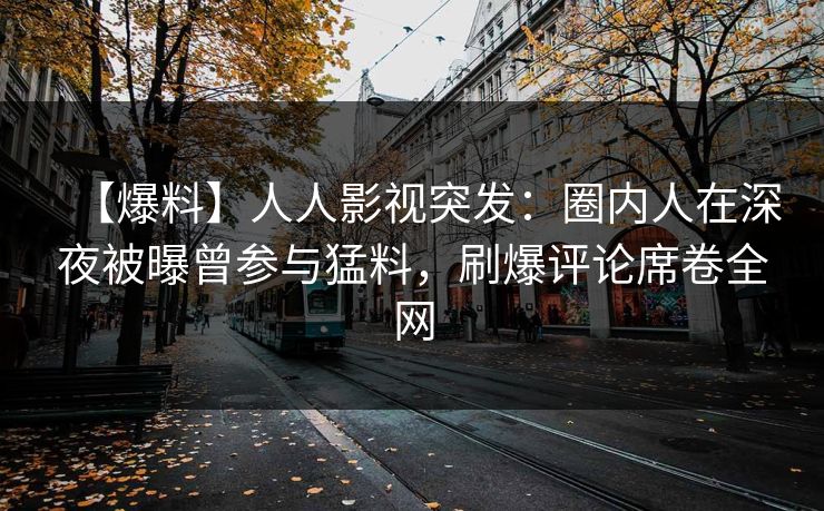 【爆料】人人影视突发：圈内人在深夜被曝曾参与猛料，刷爆评论席卷全网