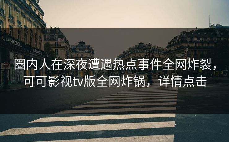圈内人在深夜遭遇热点事件全网炸裂，可可影视tv版全网炸锅，详情点击