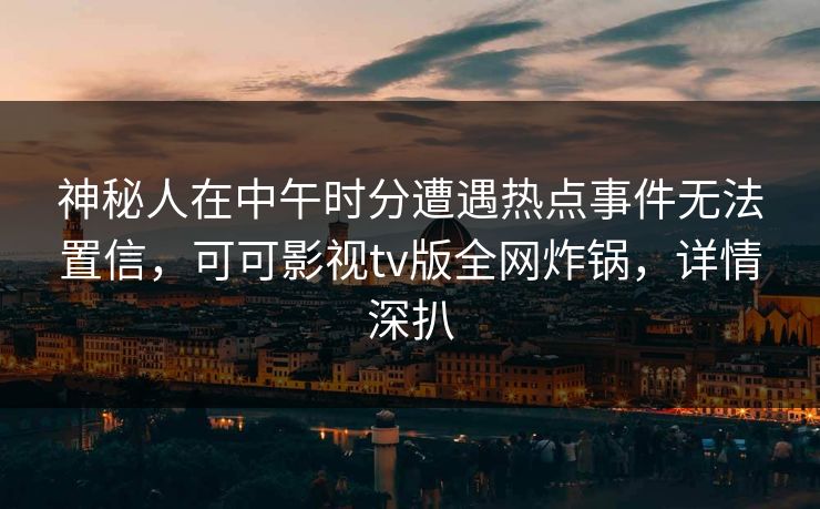 神秘人在中午时分遭遇热点事件无法置信，可可影视tv版全网炸锅，详情深扒