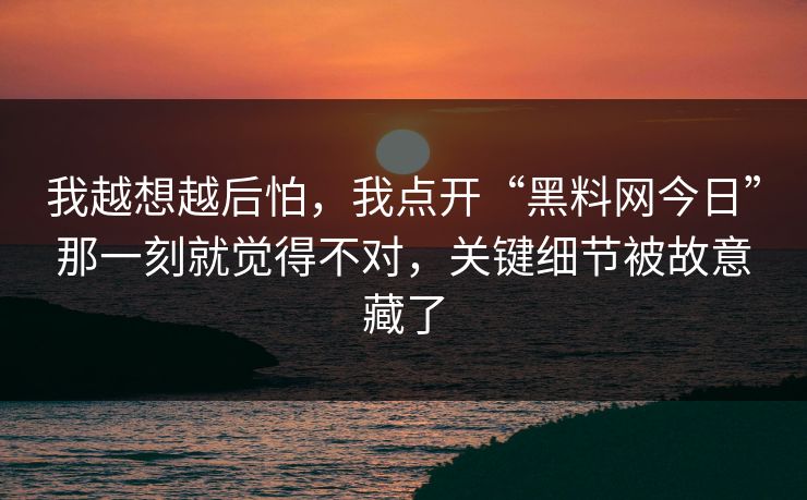 我越想越后怕，我点开“黑料网今日”那一刻就觉得不对，关键细节被故意藏了