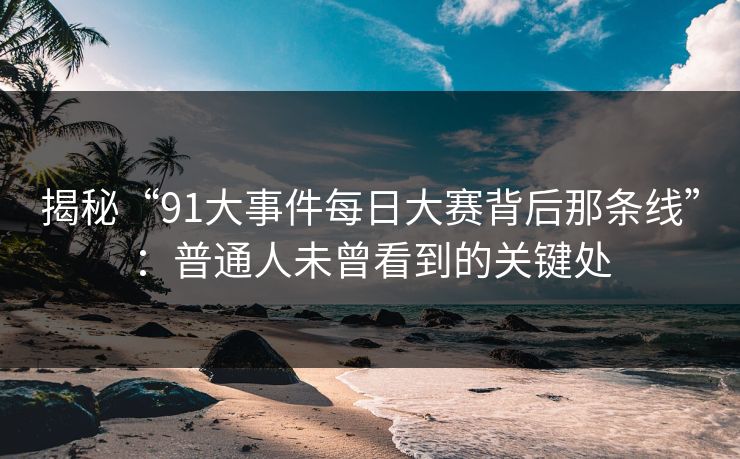 揭秘“91大事件每日大赛背后那条线”：普通人未曾看到的关键处