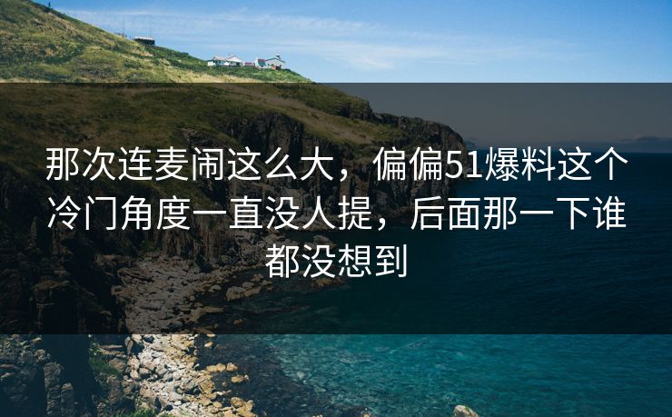 那次连麦闹这么大,偏偏51爆料这个冷门角度一直没人提,后面那一下谁都没想到 那次连麦闹这么大,偏偏51爆料这个冷门角度一直没人提,后面那一下谁都没想到